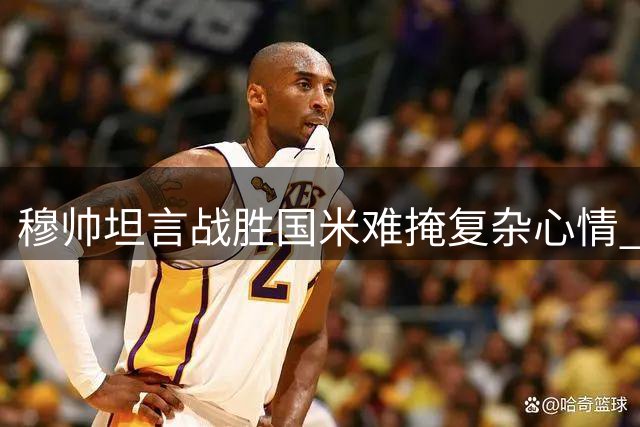穆帅坦言战胜国米难掩复杂心情 称欧冠征程才刚开始