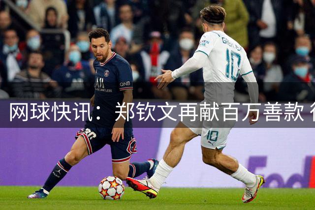 网球快讯：郑钦文再献百万善款 徐一璠帕里双双夺冠